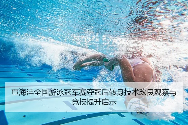 覃海洋全国游泳冠军赛夺冠后转身技术改良观察与竞技提升启示