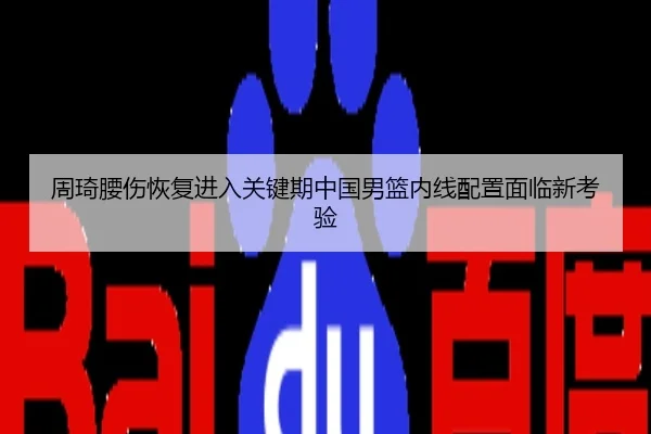 周琦腰伤恢复进入关键期中国男篮内线配置面临新考验