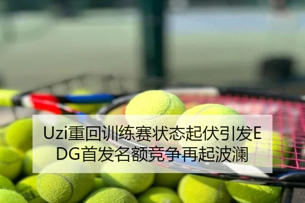 Uzi重回训练赛状态起伏引发EDG首发名额竞争再起波澜
