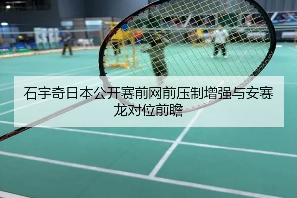 石宇奇日本公开赛前网前压制增强与安赛龙对位前瞻